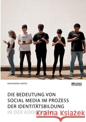 Die Bedeutung von Social Media im Prozess der Identitätsbildung in der Adoleszenz Katharina Hofer 9783964873248