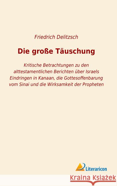 Die große Täuschung : Kritische Betrachtungen zu den alttestamentlichen Berichten über Israels Eindringen in Kanaan, die Gottesoffenbarung vom Sinai und die Wirksamkeit der Propheten Delitzsch, Friedrich 9783965061095 Literaricon