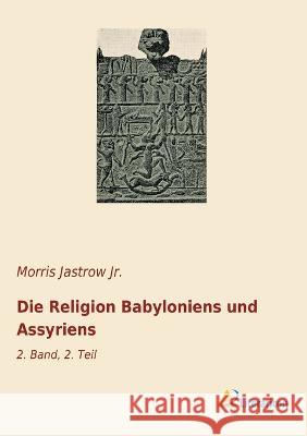 Die Religion Babyloniens und Assyriens : 2. Band, 2. Teil Jastrow, Morris 9783965063228