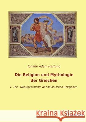 Die Religion und Mythologie der Griechen: 1. Teil - Naturgeschichte der heidnischen Religionen Johann Adam Hartung 9783965065659 Literaricon Verlag