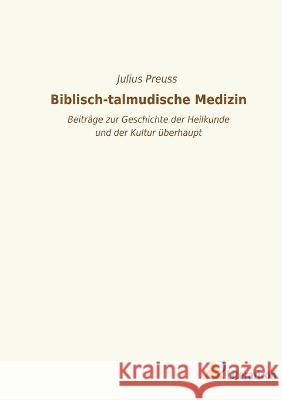 Biblisch-talmudische Medizin: Beiträge zur Geschichte der Heilkunde und der Kultur überhaupt. Preuss, Julius 9783965066069