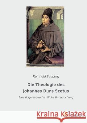 Die Theologie des Johannes Duns Scotus: Eine dogmengeschichtliche Untersuchung Reinhold Seeberg 9783965066076