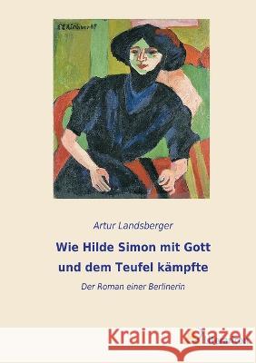 Wie Hilde Simon mit Gott und dem Teufel k?mpfte: Der Roman einer Berlinerin Artur Landsberger 9783965066168