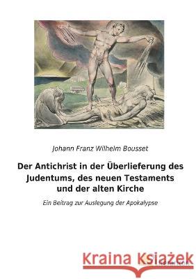 Der Antichrist in der UEberlieferung des Judentums, des neuen Testaments und der alten Kirche: Ein Beitrag zur Auslegung der Apokalypse Johann Franz Wilhelm Bousset   9783965067424