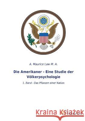 Die Amerikaner - Eine Studie der Voelkerpsychologie: 1. Band - Das Pflanzen einer Nation A Maurice Law M a   9783965067431 Literaricon Verlag