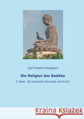 Die Religion des Buddha: 2. Band - Die lamaische Hierarchie und Kirche Carl Friedrich Koeppen   9783965067486