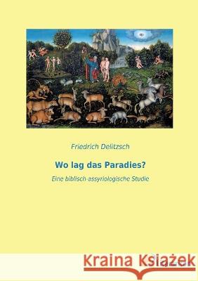 Wo lag das Paradies?: Eine biblisch-assyriologische Studie Friedrich Delitzsch   9783965067509 Literaricon Verlag