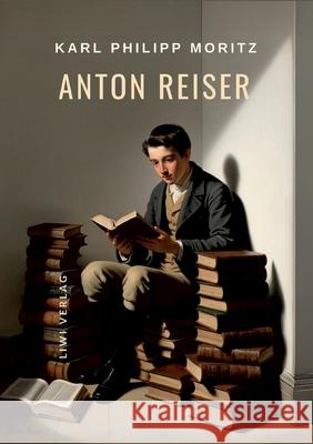 Karl Philipp Moritz: Anton Reiser. Vollst?ndige Neuausgabe: Ein psychologischer Roman Karl Philipp Moritz 9783965429192 Liwi Literatur- Und Wissenschaftsverlag