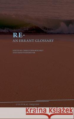 Re-: An Errant Glossary Christoph F E Holzhey, Arnd Wedemeyer 9783965580008 ICI Berlin