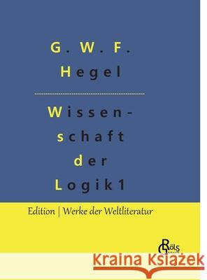 Die Wissenschaft der Logik: Teil 1 - Die objektive Logik G W F Hegel, Redaktion Gröls-Verlag 9783966375788 Grols Verlag