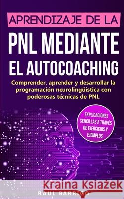 Aprendizaje de la PNL mediante el auto-coaching: Comprender, aprender y desarrollar la programación neurolingüística con poderosas técnicas de PNL (explicaciones sencillas a través de ejercicios y eje Raul Barrigo 9783967160239 Personal Growth Hackers