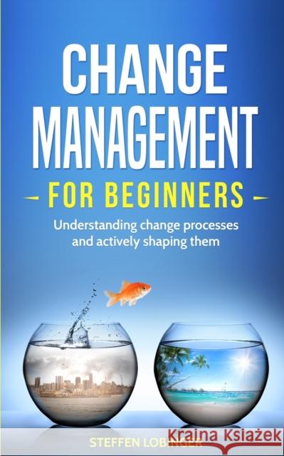 Change Management for Beginners: Understanding change processes and actively shaping them Steffen Lobinger 9783967160437 Personal Growth Hackers