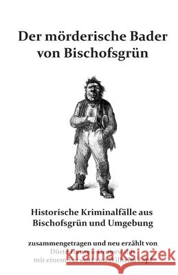 Der m?rderische Bader von Bischofsgr?n: Historische Kriminalf?lle aus Bischofsgr?n und Umgebung Wilhelm Zapf D?rte Hansen-Gronewaldt 9783967450231 Bigruen Verlag