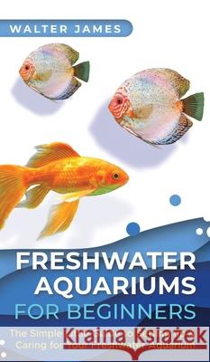 Freshwater Aquariums for Beginners: The Simple Little Guide to Setting up & Caring for Your Freshwater Aquarium James, Walter 9783967720563 Admore Publishing