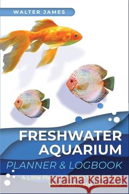 Freshwater Aquarium Planner & Logbook: A Little Planner to Help You Maintain Your Freshwater Aquarium James, Walter 9783967720570