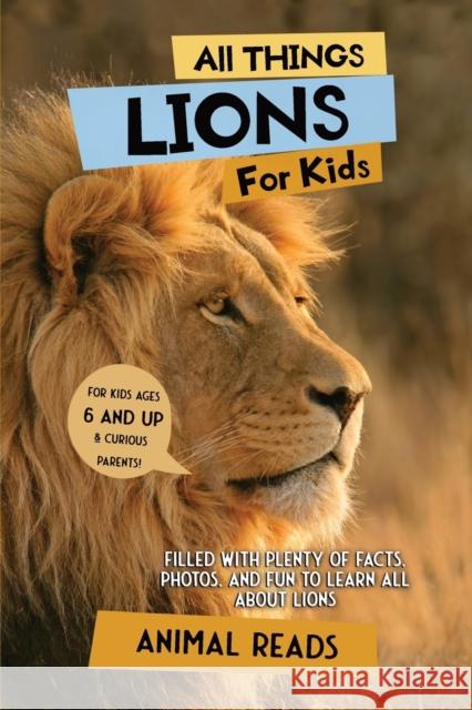All Things Lions For Kids: Filled With Plenty of Facts, Photos, and Fun to Learn all About Lions Animal Reads   9783967720952 Admore Publishing