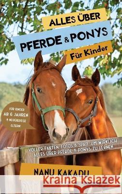 Alles uber Pferde und Ponys fur Kinder: Voller Fakten, Fotos und Spass, um wirklich alles uber Pferde und Ponys zu lernen Nanu Kakadu   9783967721447 Admore Publishing