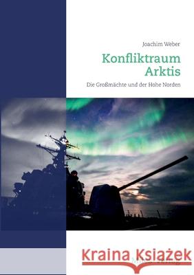 Konfliktraum Arktis.: Die Großmächte und der Hohe Norden Weber, Joachim 9783967760231