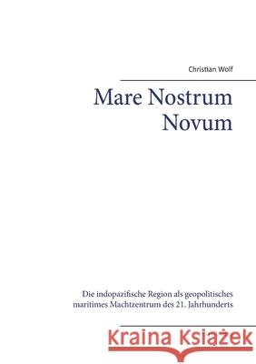 Mare Nostrum Novum: Die indopazifische Region als geopolitisches maritimes Machtzentrum des 21. Jahrhunderts Christian Wolf 9783967760958