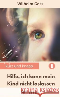 Hilfe, ich kann mein Kind nicht loslassen: Abnabelung von den Eltern als notwendiger Prozess des Erwachsenwerdens, damit die zukünftige Paarbeziehung Goss, Wilhelm 9783968420189 Vg Essay