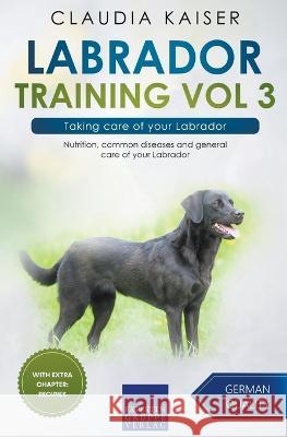 Labrador Training Vol 3 - Taking care of your Labrador: Nutrition, common diseases and general care of your Labrador Claudia Kaiser 9783968973982