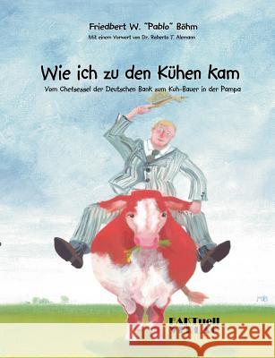 Wie ich zu den Kühen kam: Vom Chefsessel der Deutschen Bank zum Kuhbauer in der Pampa Böhm, Friedbert W. Pablo 9783980920308 Books on Demand