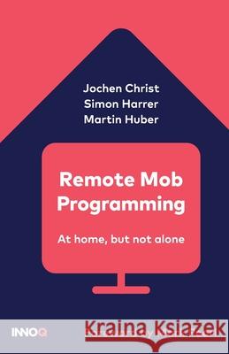 Remote Mob Programming: At home, but not alone. Jochen Christ Martin Huber Mark Pearl 9783982112602