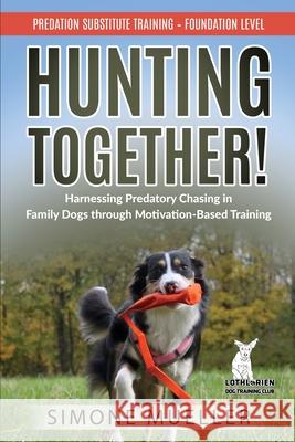 Hunting Together! Harnessing Predatory Chasing in Family Dogs through Motivation-Based Training: Predation Substitute Training Simone Mueller Simone Frost Claire Staines 9783982187808