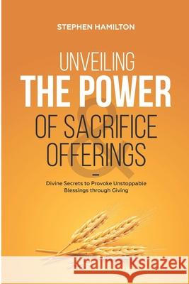 Unveiling the Power of Sacrifice and Offerings: Divine Secrets to Provoke Unstoppable Blessings through Giving Stephen Hamilton 9783982271408 Stephen Hamilton
