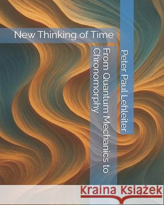 From Quantum Mechanics to Chronomorphy: New Thinking of Time Peter Paul Lehleiter 9783982664729 Chronomorph Verlag