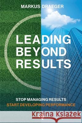 Leading Beyond Results: Stop Managing Results, Start Developing Performance Markus Draeger 9783982785608 Beyond Results Gmbh
