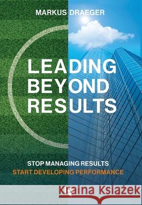 Leading Beyond Results: Stop Managing Results, Start Developing Performance Markus Draeger 9783982785615 Beyond Results Gmbh