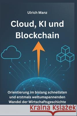 Cloud, KI und Blockchain: Orientierung - im bislang schnellsten und erstmals weltumspannenden Wandel der Wirtschaftsgeschichte Ulrich Manz 9783982812502