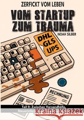 Zerfickt vom Leben: Vom Startup zum Trauma, Teil 2: Zwischen Versandh?lle, Steuerinferno und Kundenwahnsinn Noah Silber 9783985789061