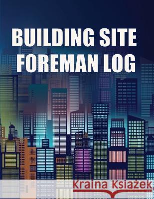 Building Site Foreman Log: Construction Site Daily Tracker to Record Workforce, Tasks, Schedules, Construction Daily Report for Foreman or Site Manager Stephanie Maguire   9783986084387 Roger Nakes