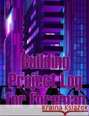 Building Project Log for Foreman: Foremen Gift Tracker Construction Site Daily Book to Record Workforce, Tasks, Schedules, Construction Daily Report Charlotte Graham   9783986084493 Bricht Sigursson