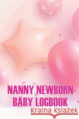 Nanny Newborn Baby Logbook: Baby Daily Tracker for Newborns, Breastfeeding Keeper, Sleeping, Diapers and Activities for All Mothers Austine Chesley   9783986084646 Roger Nakes