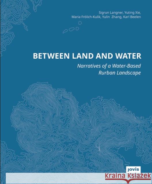 Between Land and Water: Narratives of Water-Based Rurban Landscape Sigrun Langner Yuting Xie Maria Fr?lich-Kulik 9783986121143 Jovis Verlag