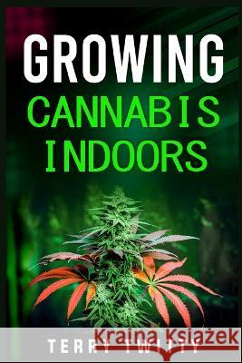Growing Cannabis Indoors: Grow Your Own Marijuana Indoors Using This Easy-to-Follow Guide (2022 Crash Course for Beginners) Terry Twitty   9783986536671 Terry Twitty