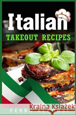 Italian Takeout Recipes: Making Pizza and Pasta at Home is a Pleasure with These Simple Italian Recipes! (2022 Cookbook for Beginners) Ferro Alfonsi   9783986537791 Ferro Alfonsi