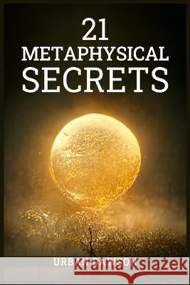 21 Metaphysical Secrets: Wisdom That Can Change Your Life, Even If You Think Differently (2022 Guide for Beginners) Urban Dawson   9783986538538 Urban Dawson