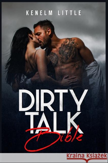 Dirty Talk Bible: How Men and Women Can Have Mind-Blowing Sexual Experiences Simply by Talking Dirty (2022 Guide for Beginners) Kenelm Little 9783986538798 Kenelm Little