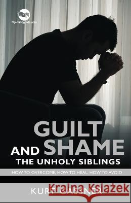 Guilt And Shame The Unholy Siblings: How to Overcome, How to Heal, How to Avoid. Kurt Gassner 9783987939150 Trendguide Capital / My- Mindguide