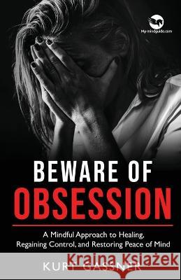 Beware of Obsession: A Mindful Approach to Healing, Regaining Control, and Restoring Peace of Mind Kurt Gassner 9783987939211