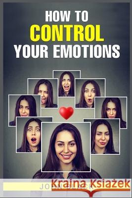 How to Control Your Emotions: Practical Techniques for Managing Your Feelings and Improving Your Mental Well-being (2023 Guide for Beginners) John Black 9783988311405