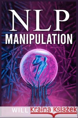 Nlp Manipulation: How to Master the Art of Neuro-Linguistic Programming to Influence and Control People (2023 Guide for Beginners) Will Nicholls   9783988313607 Will Nicholls