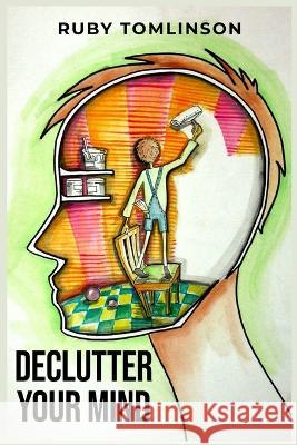 Declutter Your Mind: Achieve Mental Clarity and Inner Peace through Mindful Decluttering (2023 Guide for Beginners) Ruby Tomlinson   9783988313874 Ruby Tomlinson
