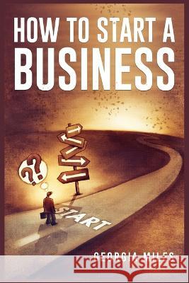 How to Start a Business: How to Turn Your Ideas into a Successful Venture (2023 Guide for Beginners) Georgia Miles 9783988318855 Georgia Miles