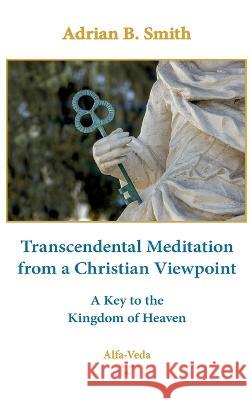 Transcendental Meditation from a Christian Viewpoint: A Key to the Kingdom of Heaven Adrian B Smith   9783988370068 Alfa-Veda Verlag