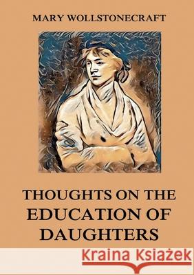 Thoughts on the Education of Daughters: Biographically Annotated Edition Mary Wollstonecraft 9783988686664 Jazzybee Verlag